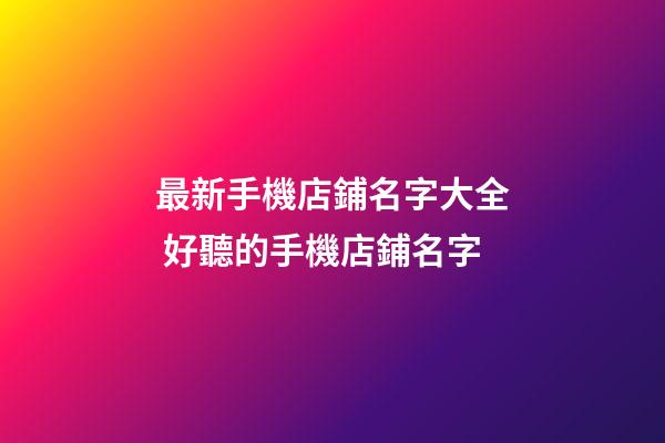 最新手機店鋪名字大全 好聽的手機店鋪名字-第1張-店鋪起名-玄機派